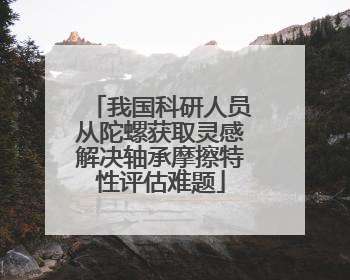 我国科研人员从陀螺获取灵感解决轴承摩擦特性评估难题