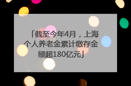 截至今年4月，上海个人养老金累计缴存金额超180亿元