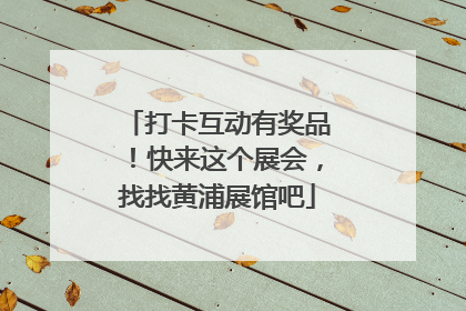 打卡互动有奖品！快来这个展会，找找黄浦展馆吧