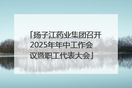 扬子江药业集团召开2025年年中工作会议暨职工代表大会