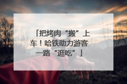 把烤肉“搬”上车！哈铁助力游客一路“逛吃”