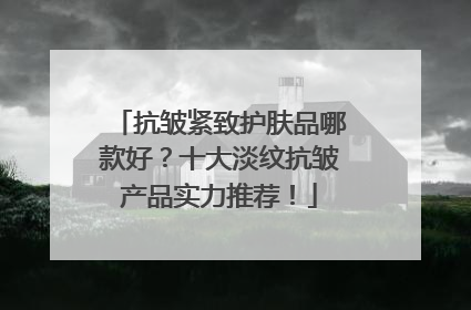 抗皱紧致护肤品哪款好？十大淡纹抗皱产品实力推荐！