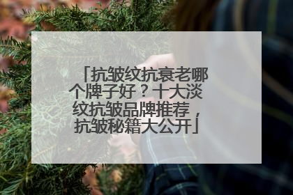 抗皱纹抗衰老哪个牌子好？十大淡纹抗皱品牌推荐，抗皱秘籍大公开