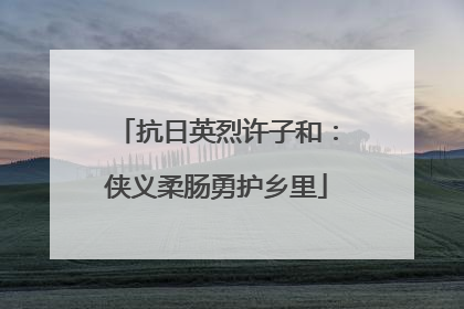 抗日英烈许子和：侠义柔肠勇护乡里