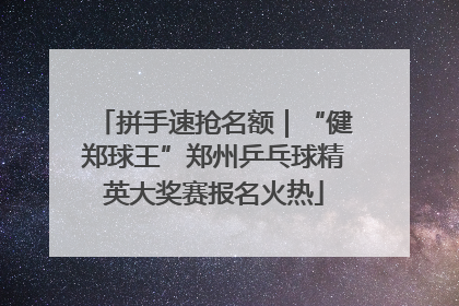 拼手速抢名额｜“健郑球王”郑州乒乓球精英大奖赛报名火热