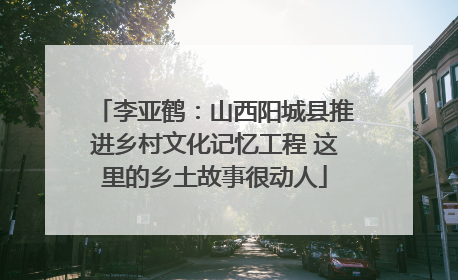 李亚鹤：山西阳城县推进乡村文化记忆工程 这里的乡土故事很动人