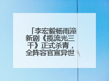 李宏毅杨雨潼新剧《揽流光三千》正式杀青，全阵容官宣异世界之旅将启