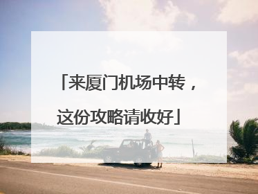 来厦门机场中转，这份攻略请收好