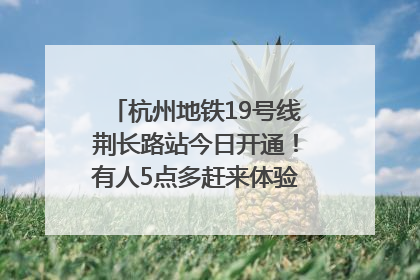 杭州地铁19号线荆长路站今日开通！有人5点多赶来体验：太方便了