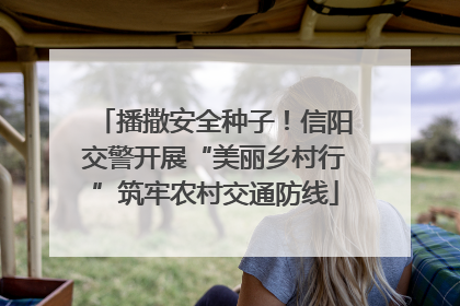 播撒安全种子！信阳交警开展“美丽乡村行”筑牢农村交通防线