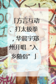 方言互动、打太极拳，华晨宇郑州开唱“入乡随俗”