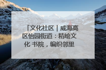 文化社区｜威海高区怡园街道：精绘文化 书院，编织邻里和谐的文化纽带