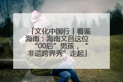 文化中国行丨看鉴海南：海南文昌这位“00后”男孩，“非遗跨界秀”走起