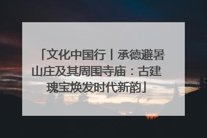 文化中国行丨承德避暑山庄及其周围寺庙：古建瑰宝焕发时代新韵