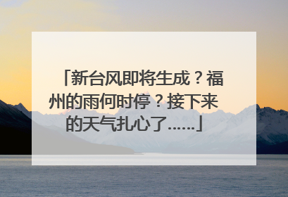 新台风即将生成？福州的雨何时停？接下来的天气扎心了……
