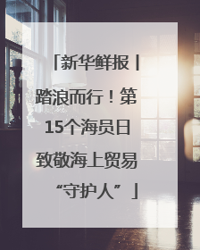 新华鲜报丨踏浪而行！第15个海员日致敬海上贸易“守护人”