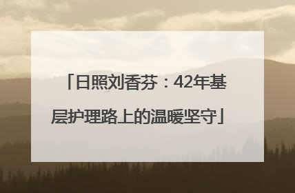 日照刘香芬：42年基层护理路上的温暖坚守