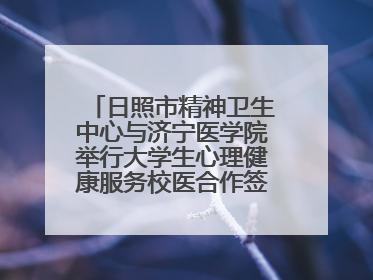 日照市精神卫生中心与济宁医学院举行大学生心理健康服务校医合作签约仪式