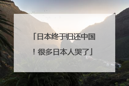 日本终于归还中国！很多日本人哭了