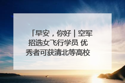 早安，你好｜空军招选女飞行学员 优秀者可获清北等高校“双学籍”