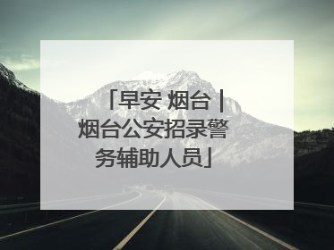 早安 烟台｜烟台公安招录警务辅助人员