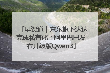 早资道｜京东旗下达达完成私有化；阿里巴巴发布升级版Qwen3