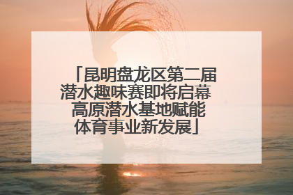 昆明盘龙区第二届潜水趣味赛即将启幕 高原潜水基地赋能体育事业新发展