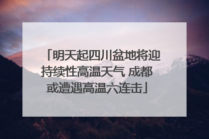 明天起四川盆地将迎持续性高温天气 成都或遭遇高温六连击