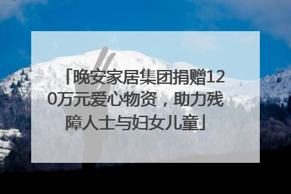 晚安家居集团捐赠120万元爱心物资，助力残障人士与妇女儿童