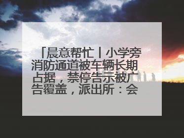 晨意帮忙丨小学旁消防通道被车辆长期占据，禁停告示被广告覆盖，派出所：会尽快处理