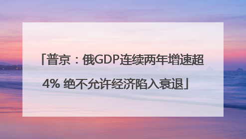 普京：俄GDP连续两年增速超4% 绝不允许经济陷入衰退