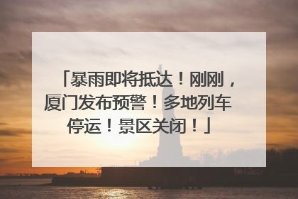 暴雨即将抵达！刚刚，厦门发布预警！多地列车停运！景区关闭！