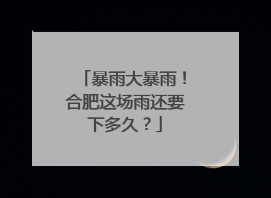 暴雨大暴雨！合肥这场雨还要下多久？