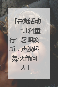 暑期活动｜“北科童行”暑期焕新：声波起舞·火箭问天