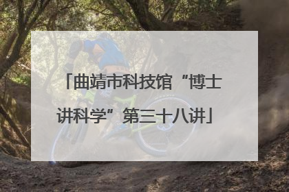 曲靖市科技馆“博士讲科学”第三十八讲