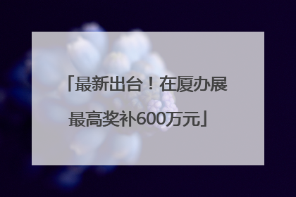 最新出台！在厦办展最高奖补600万元