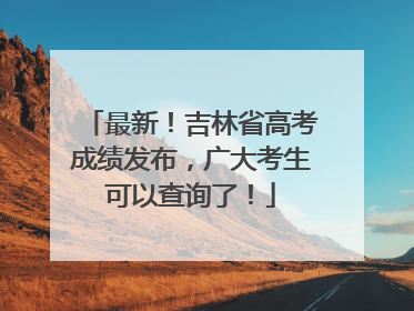 最新！吉林省高考成绩发布，广大考生可以查询了！