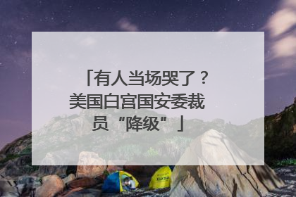 有人当场哭了？美国白宫国安委裁员“降级”