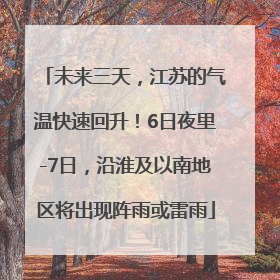 未来三天，江苏的气温快速回升！6日夜里-7日，沿淮及以南地区将出现阵雨或雷雨