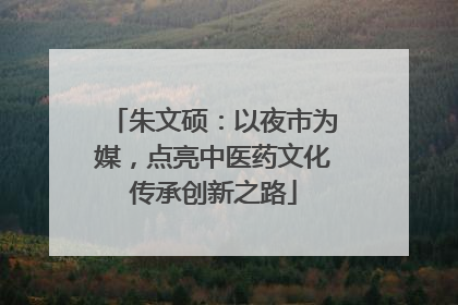 朱文硕：以夜市为媒，点亮中医药文化传承创新之路