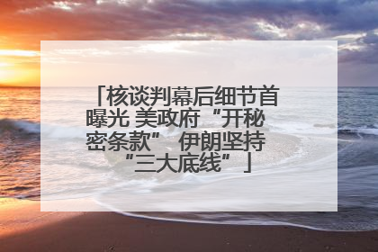 核谈判幕后细节首曝光 美政府“开秘密条款” 伊朗坚持“三大底线”