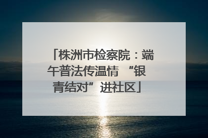 株洲市检察院：端午普法传温情 “银青结对”进社区