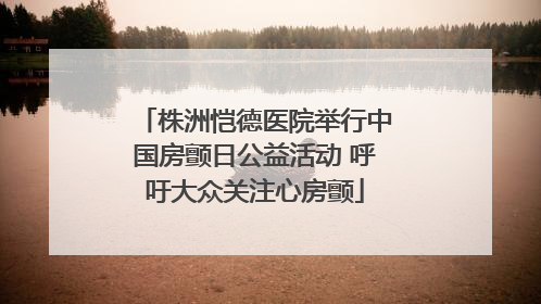 株洲恺德医院举行中国房颤日公益活动 呼吁大众关注心房颤