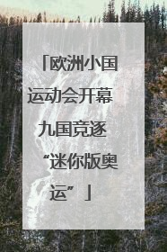 欧洲小国运动会开幕 九国竞逐“迷你版奥运”