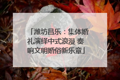 潍坊昌乐：集体婚礼演绎中式浪漫 奏响文明婚俗新乐章