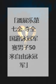 潘展乐第七金 夺全国游泳冠军赛男子50米自由泳冠军