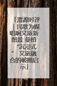 澧源时评｜民歌为媒唱响文旅新图景 桑植 “沉浸式” 文旅融合的破圈启示