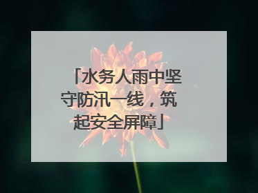水务人雨中坚守防汛一线，筑起安全屏障