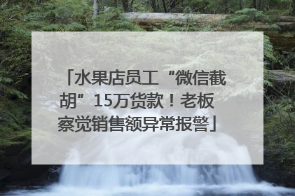 水果店员工“微信截胡”15万货款！老板察觉销售额异常报警