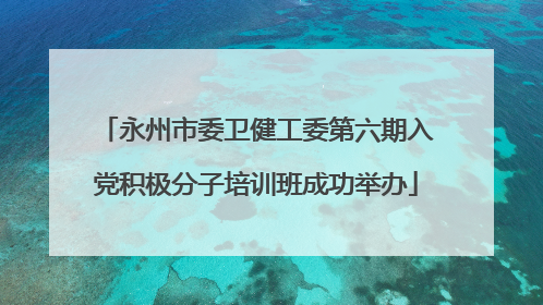 永州市委卫健工委第六期入党积极分子培训班成功举办